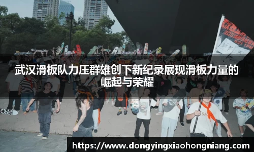 武汉滑板队力压群雄创下新纪录展现滑板力量的崛起与荣耀
