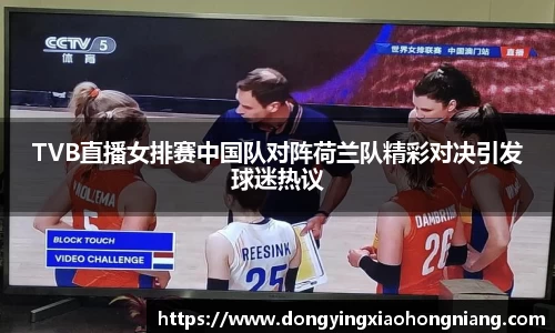 TVB直播女排赛中国队对阵荷兰队精彩对决引发球迷热议