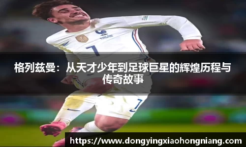 格列兹曼：从天才少年到足球巨星的辉煌历程与传奇故事