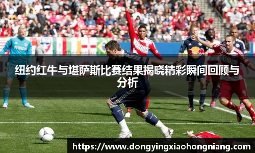 纽约红牛与堪萨斯比赛结果揭晓精彩瞬间回顾与分析