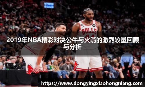 2019年NBA精彩对决公牛与火箭的激烈较量回顾与分析