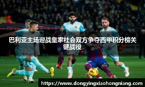 巴利亚主场迎战皇家社会双方争夺西甲积分榜关键战役