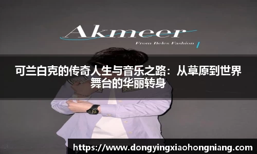 可兰白克的传奇人生与音乐之路：从草原到世界舞台的华丽转身