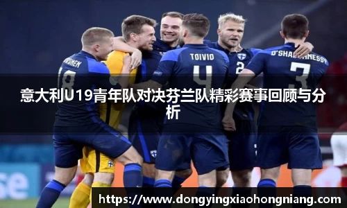 意大利U19青年队对决芬兰队精彩赛事回顾与分析