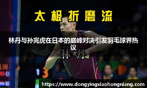 林丹与孙完虎在日本的巅峰对决引发羽毛球界热议