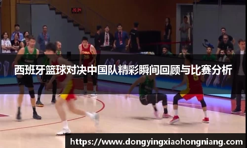 西班牙篮球对决中国队精彩瞬间回顾与比赛分析