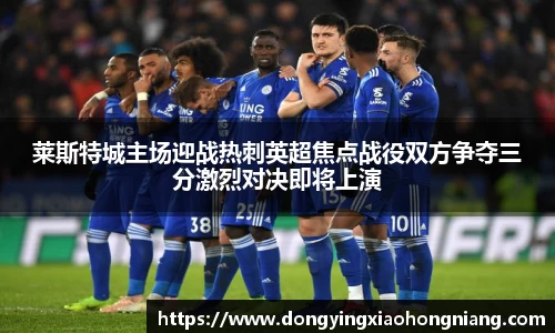 莱斯特城主场迎战热刺英超焦点战役双方争夺三分激烈对决即将上演