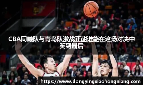 CBA同曦队与青岛队激战正酣谁能在这场对决中笑到最后