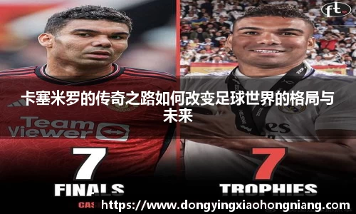 卡塞米罗的传奇之路如何改变足球世界的格局与未来