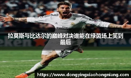 拉莫斯与比达尔的巅峰对决谁能在绿茵场上笑到最后