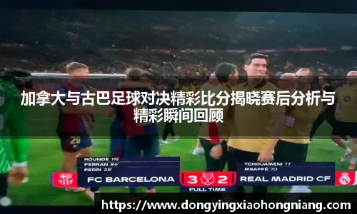 加拿大与古巴足球对决精彩比分揭晓赛后分析与精彩瞬间回顾