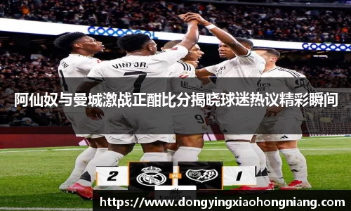 阿仙奴与曼城激战正酣比分揭晓球迷热议精彩瞬间