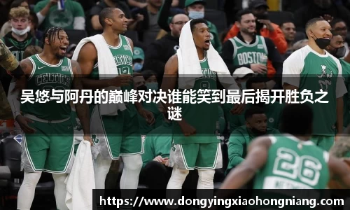 吴悠与阿丹的巅峰对决谁能笑到最后揭开胜负之谜