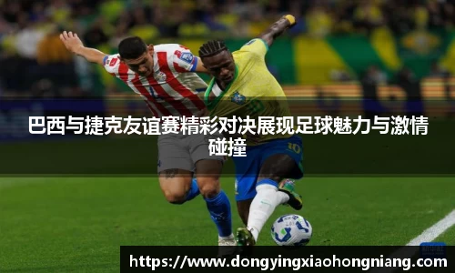 巴西与捷克友谊赛精彩对决展现足球魅力与激情碰撞