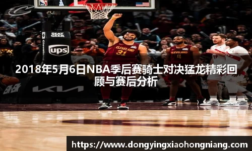 2018年5月6日NBA季后赛骑士对决猛龙精彩回顾与赛后分析