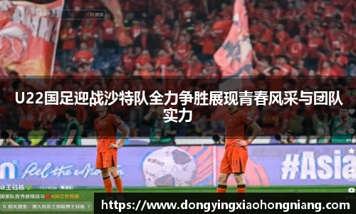 U22国足迎战沙特队全力争胜展现青春风采与团队实力