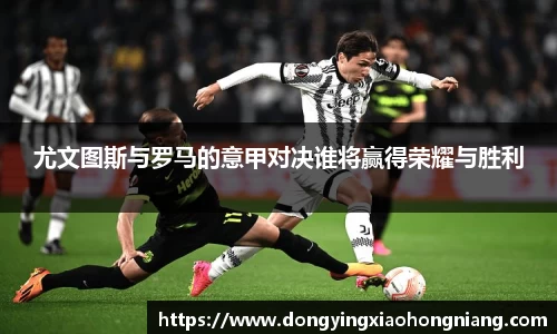 尤文图斯与罗马的意甲对决谁将赢得荣耀与胜利