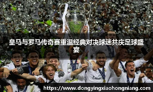 皇马与罗马传奇赛重温经典对决球迷共庆足球盛宴