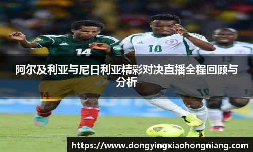 阿尔及利亚与尼日利亚精彩对决直播全程回顾与分析