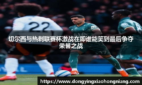 切尔西与热刺联赛杯激战在即谁能笑到最后争夺荣誉之战