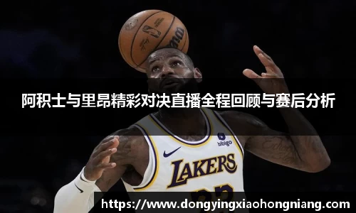 阿积士与里昂精彩对决直播全程回顾与赛后分析