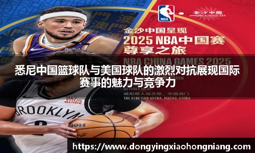 悉尼中国篮球队与美国球队的激烈对抗展现国际赛事的魅力与竞争力