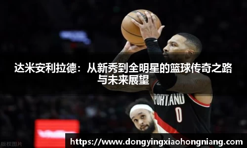 达米安利拉德：从新秀到全明星的篮球传奇之路与未来展望
