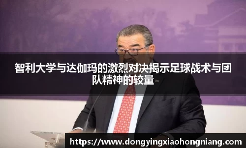 智利大学与达伽玛的激烈对决揭示足球战术与团队精神的较量