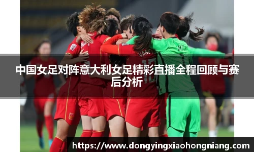 中国女足对阵意大利女足精彩直播全程回顾与赛后分析