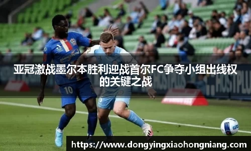 亚冠激战墨尔本胜利迎战首尔FC争夺小组出线权的关键之战